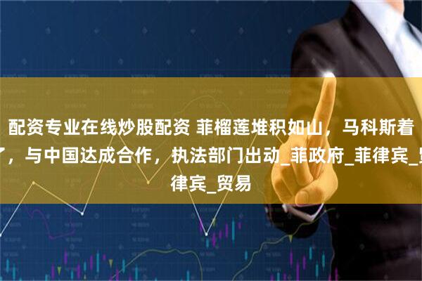 配资专业在线炒股配资 菲榴莲堆积如山，马科斯着急了，与中国达成合作，执法部门出动_菲政府_菲律宾_贸易