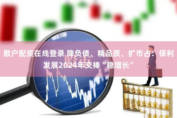 散户配资在线登录 降负债、精品质、扩市占：保利发展2024年交棒“稳增长”