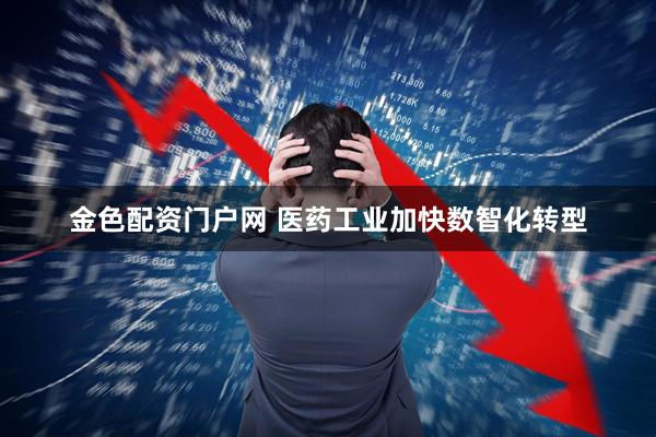 金色配资门户网 医药工业加快数智化转型