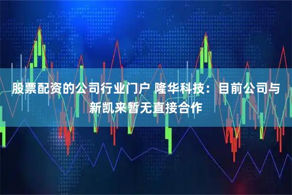 股票配资的公司行业门户 隆华科技：目前公司与新凯来暂无直接合作