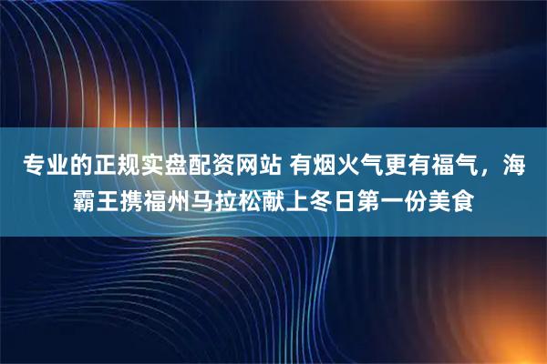 专业的正规实盘配资网站 有烟火气更有福气，海霸王携福州马拉松献上冬日第一份美食