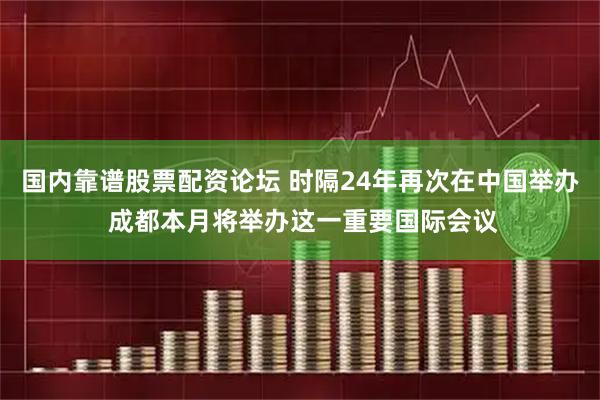 国内靠谱股票配资论坛 时隔24年再次在中国举办 成都本月将举办这一重要国际会议